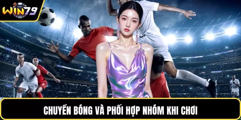 Chuyền bóng và phối hợp nhóm khi chơi