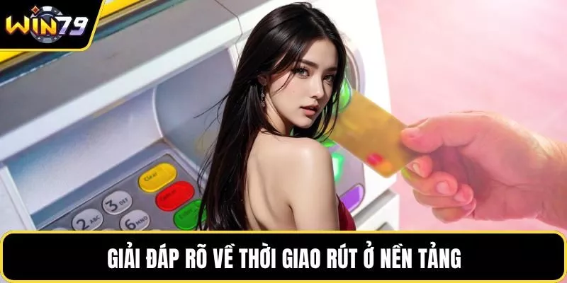 Giải đáp rõ về thời giao rút ở nền tảng